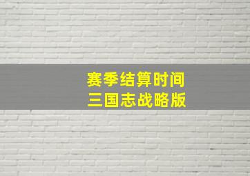 赛季结算时间 三国志战略版